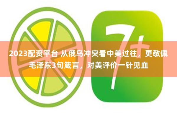 2023配资平台 从俄乌冲突看中美过往，更敬佩毛泽东3句箴言，对美评价一针见血