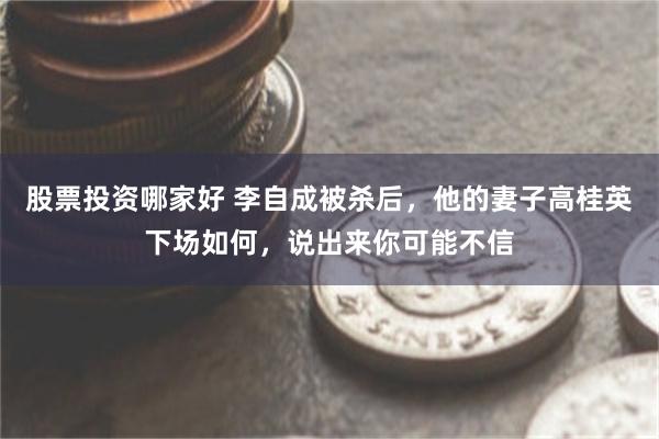 股票投资哪家好 李自成被杀后，他的妻子高桂英下场如何，说出来你可能不信