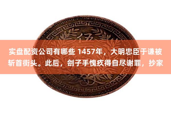 实盘配资公司有哪些 1457年，大明忠臣于谦被斩首街头。此后，刽子手愧疚得自尽谢罪，抄家