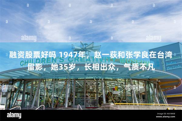 融资股票好吗 1947年，赵一荻和张学良在台湾留影，她35岁，长相出众，气质不凡