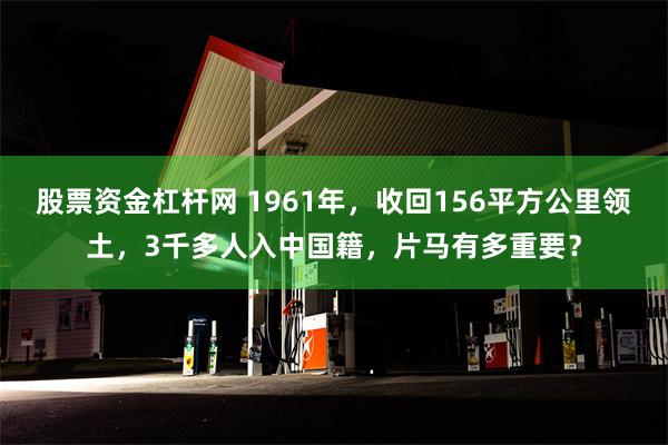 股票资金杠杆网 1961年，收回156平方公里领土，3千多人入中国籍，片马有多重要？