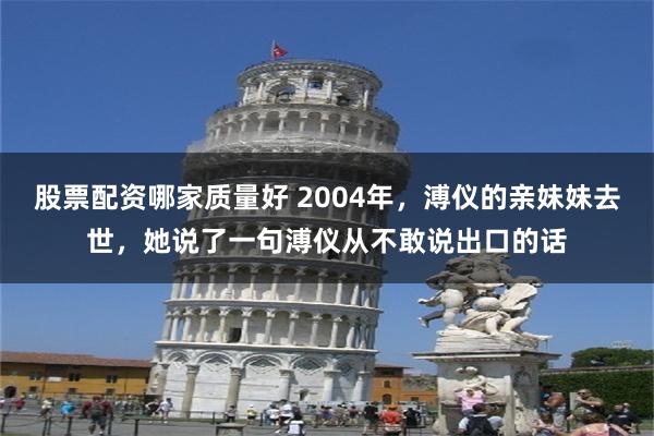 股票配资哪家质量好 2004年，溥仪的亲妹妹去世，她说了一句溥仪从不敢说出口的话