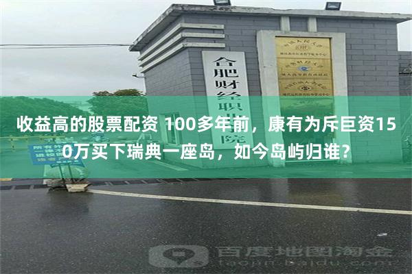 收益高的股票配资 100多年前，康有为斥巨资150万买下瑞典一座岛，如今岛屿归谁？