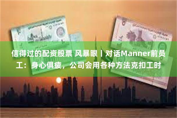 信得过的配资股票 风暴眼丨对话Manner前员工：身心俱疲，公司会用各种方法克扣工时