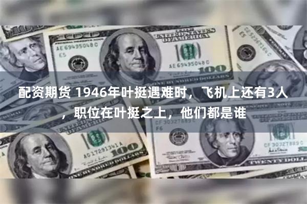 配资期货 1946年叶挺遇难时，飞机上还有3人，职位在叶挺之上，他们都是谁