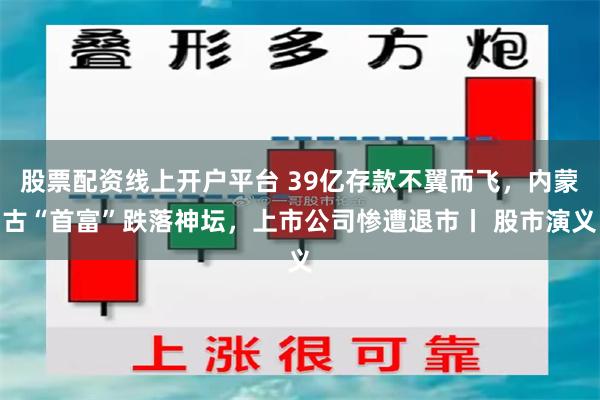 股票配资线上开户平台 39亿存款不翼而飞，内蒙古“首富”跌落神坛，上市公司惨遭退市丨 股市演义