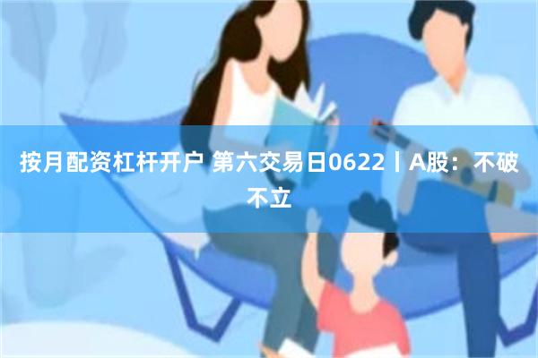 按月配资杠杆开户 第六交易日0622丨A股：不破不立