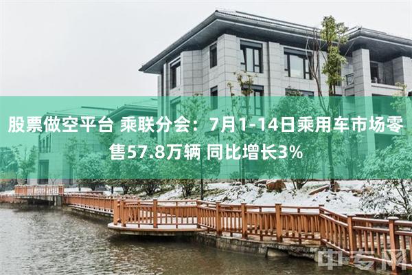 股票做空平台 乘联分会：7月1-14日乘用车市场零售57.8万辆 同比增长3%