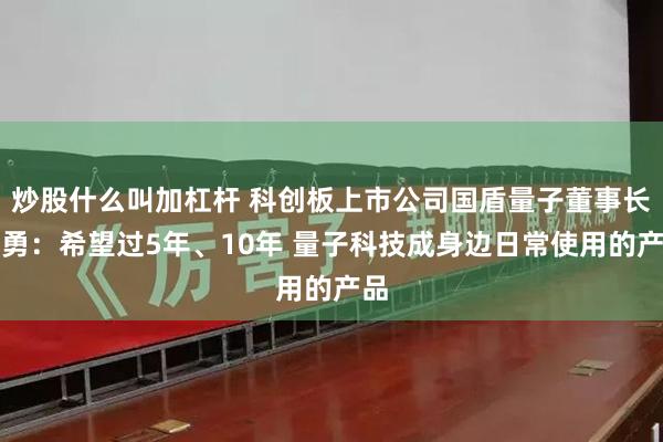 炒股什么叫加杠杆 科创板上市公司国盾量子董事长应勇：希望过5年、10年 量子科技成身边日常使用的产品