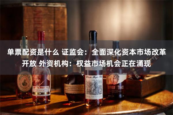 单票配资是什么 证监会：全面深化资本市场改革开放 外资机构：权益市场机会正在涌现