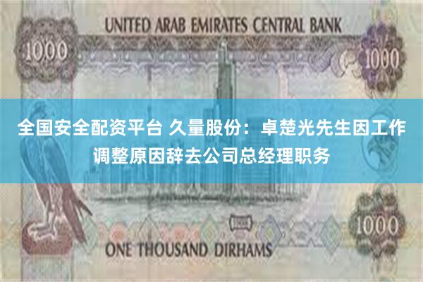 全国安全配资平台 久量股份：卓楚光先生因工作调整原因辞去公司总经理职务