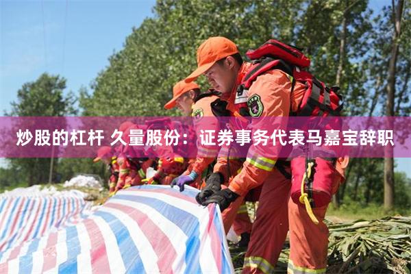 炒股的杠杆 久量股份：证券事务代表马嘉宝辞职