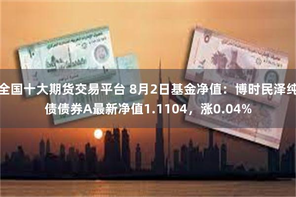 全国十大期货交易平台 8月2日基金净值：博时民泽纯债债券A最新净值1.1104，涨0.04%