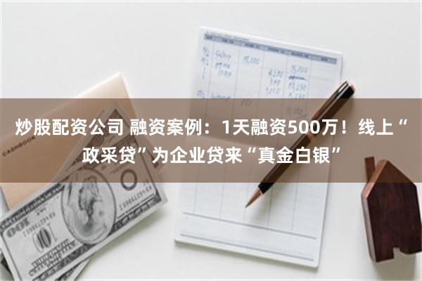 炒股配资公司 融资案例：1天融资500万！线上“政采贷”为企业贷来“真金白银”