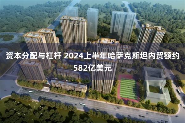 资本分配与杠杆 2024上半年哈萨克斯坦内贸额约582亿美元