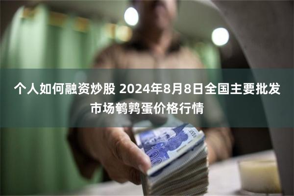 个人如何融资炒股 2024年8月8日全国主要批发市场鹌鹑蛋价格行情