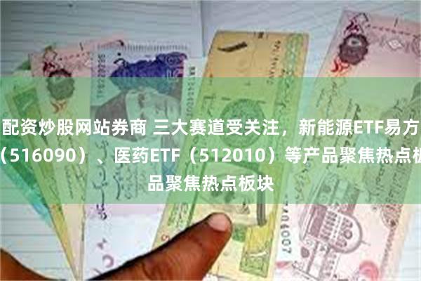 配资炒股网站券商 三大赛道受关注，新能源ETF易方达（516090）、医药ETF（512010）等产品聚焦热点板块