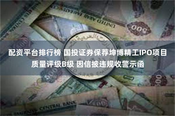 配资平台排行榜 国投证券保荐坤博精工IPO项目质量评级B级 因信披违规收警示函