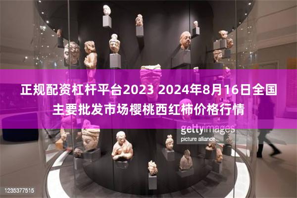 正规配资杠杆平台2023 2024年8月16日全国主要批发市场樱桃西红柿价格行情