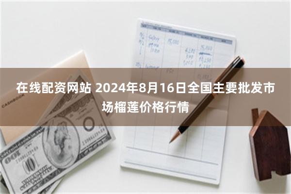 在线配资网站 2024年8月16日全国主要批发市场榴莲价格行情