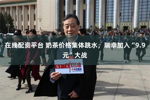 在线配资平台 奶茶价格集体跳水，瑞幸加入“9.9元”大战