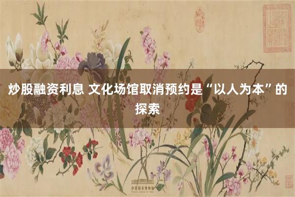 炒股融资利息 文化场馆取消预约是“以人为本”的探索