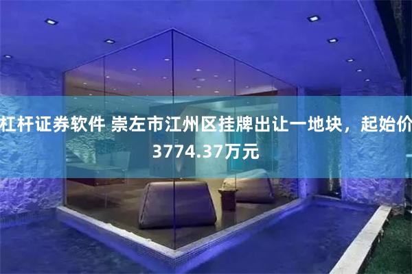 杠杆证券软件 崇左市江州区挂牌出让一地块，起始价3774.37万元