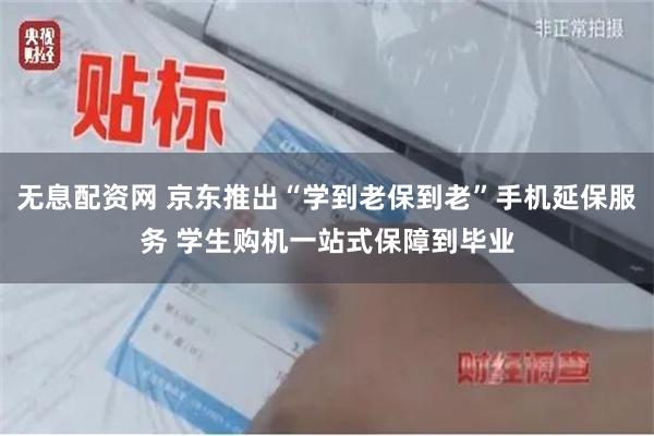 无息配资网 京东推出“学到老保到老”手机延保服务 学生购机一站式保障到毕业