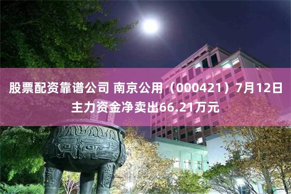 股票配资靠谱公司 南京公用（000421）7月12日主力资金净卖出66.21万元