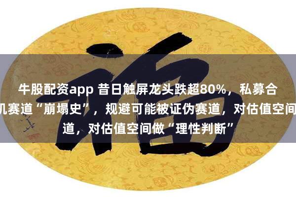 牛股配资app 昔日触屏龙头跌超80%，私募合伙人反思智能机赛道“崩塌史”，规避可能被证伪赛道，对估值空间做“理性判断”