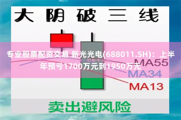 专业股票配资交易 新光光电(688011.SH)：上半年预亏1700万元到1950万元