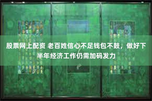 股票网上配资 老百姓信心不足钱包不鼓，做好下半年经济工作仍需加码发力