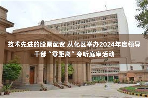 技术先进的股票配资 从化区举办2024年度领导干部“零距离”旁听庭审活动