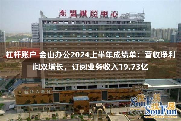 杠杆账户 金山办公2024上半年成绩单：营收净利润双增长，订阅业务收入19.73亿