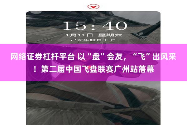 网络证劵杠杆平台 以“盘”会友，“飞”出风采！第二届中国飞盘联赛广州站落幕