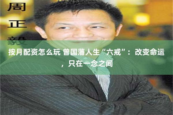 按月配资怎么玩 曾国藩人生“六戒”：改变命运，只在一念之间