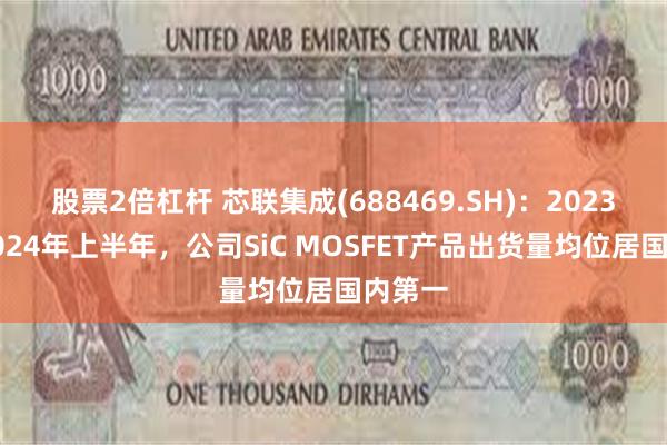 股票2倍杠杆 芯联集成(688469.SH)：2023年及2024年上半年，公司SiC MOSFET产品出货量均位居国内第一