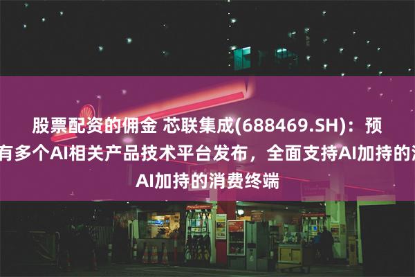 股票配资的佣金 芯联集成(688469.SH)：预计2024有多个AI相关产品技术平台发布，全面支持AI加持的消费终端