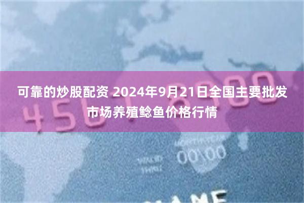 可靠的炒股配资 2024年9月21日全国主要批发市场养殖鲶鱼价格行情