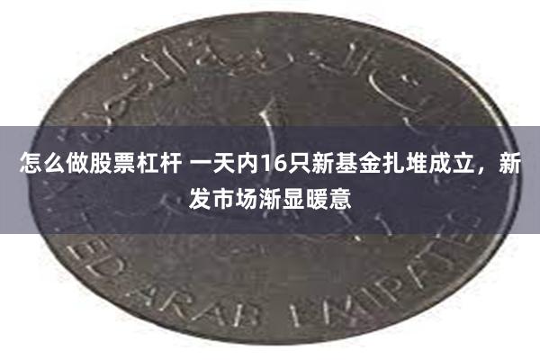 怎么做股票杠杆 一天内16只新基金扎堆成立，新发市场渐显暖意