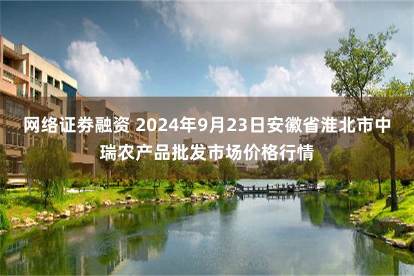 网络证劵融资 2024年9月23日安徽省淮北市中瑞农产品批发市场价格行情