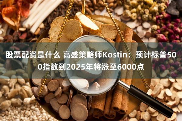 股票配资是什么 高盛策略师Kostin：预计标普500指数到2025年将涨至6000点