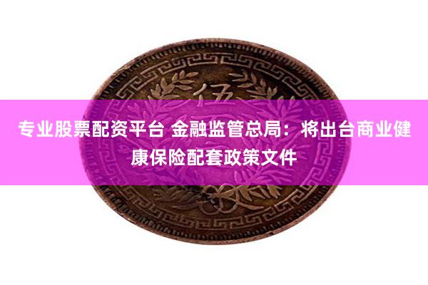 专业股票配资平台 金融监管总局：将出台商业健康保险配套政策文件