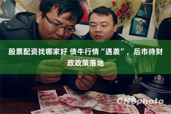 股票配资找哪家好 债牛行情“遇袭”，后市待财政政策落地