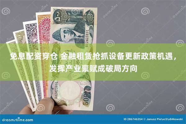 免息配资穿仓 金融租赁抢抓设备更新政策机遇，发挥产业禀赋成破局方向