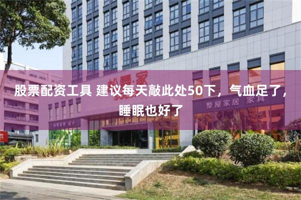 股票配资工具 建议每天敲此处50下，气血足了，睡眠也好了