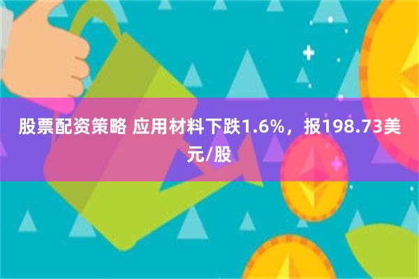 股票配资策略 应用材料下跌1.6%，报198.73美元/股