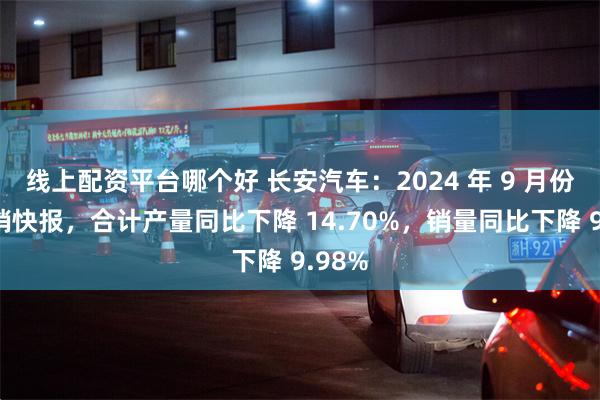 线上配资平台哪个好 长安汽车：2024 年 9 月份产、销快报，合计产量同比下降 14.70%，销量同比下降 9.98%