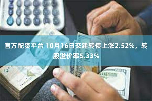 官方配资平台 10月16日交建转债上涨2.52%，转股溢价率5.33%