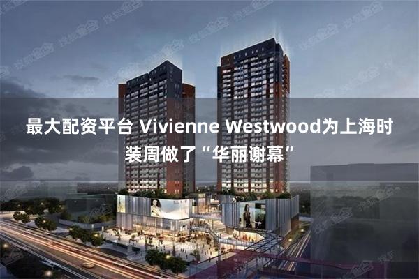 最大配资平台 Vivienne Westwood为上海时装周做了“华丽谢幕”